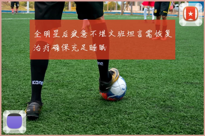全明星后疲惫不堪文班坦言需恢复治疗确保充足睡眠
