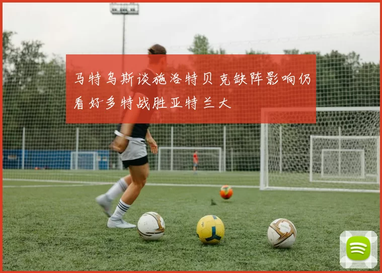 马特乌斯谈施洛特贝克缺阵影响仍看好多特战胜亚特兰大