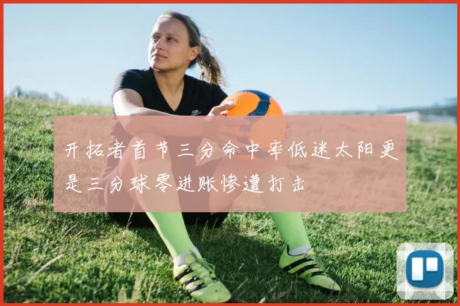 开拓者首节三分命中率低迷太阳更是三分球零进账惨遭打击
