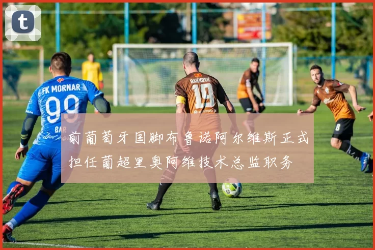 前葡萄牙国脚布鲁诺阿尔维斯正式担任葡超里奥阿维技术总监职务