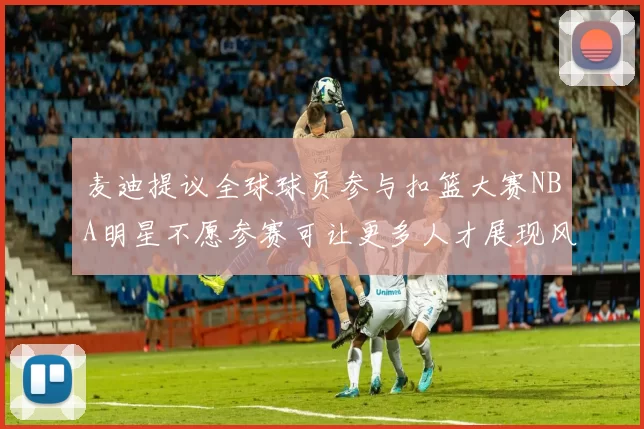 麦迪提议全球球员参与扣篮大赛NBA明星不愿参赛可让更多人才展现风采