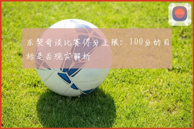 东契奇谈比赛得分上限：100分的目标是否现实解析