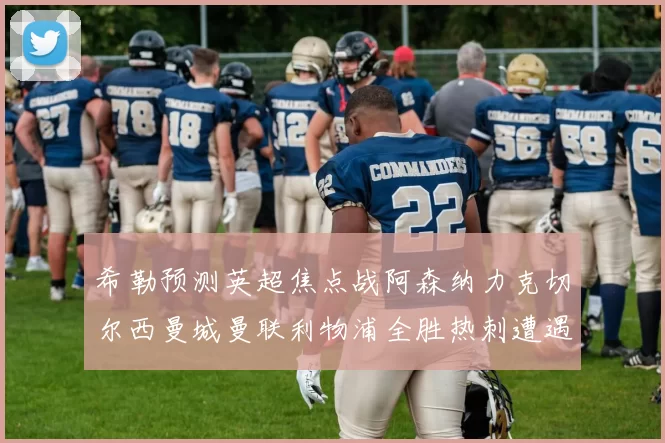希勒预测英超焦点战阿森纳力克切尔西曼城曼联利物浦全胜热刺遭遇失利