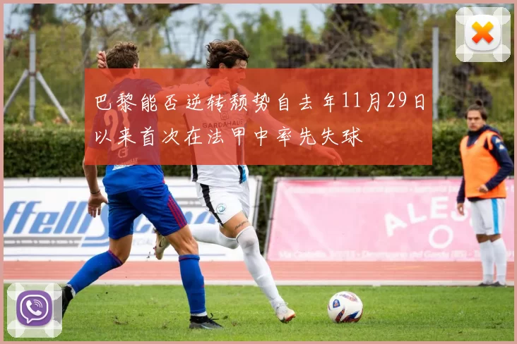 巴黎能否逆转颓势自去年11月29日以来首次在法甲中率先失球