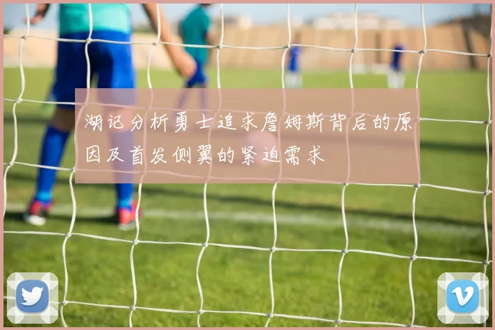 湖记分析勇士追求詹姆斯背后的原因及首发侧翼的紧迫需求