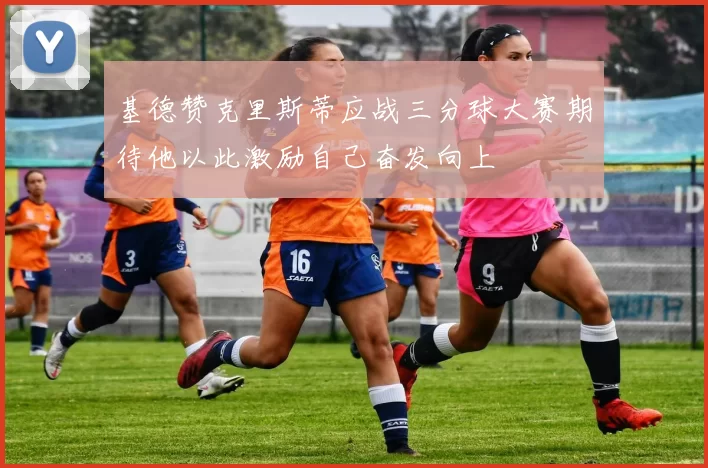 基德赞克里斯蒂应战三分球大赛期待他以此激励自己奋发向上