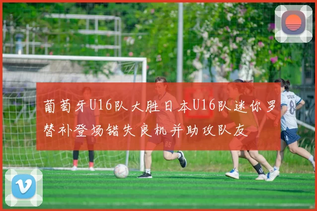 葡萄牙U16队大胜日本U16队迷你罗替补登场错失良机并助攻队友