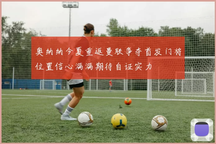 奥纳纳今夏重返曼联争夺首发门将位置信心满满期待自证实力