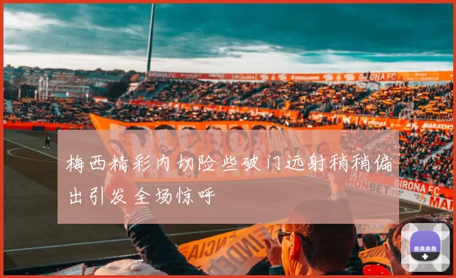 梅西精彩内切险些破门远射稍稍偏出引发全场惊呼