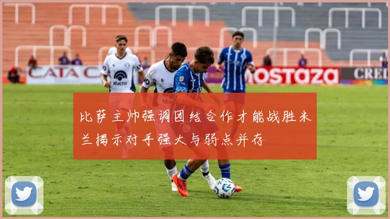 比萨主帅强调团结合作才能战胜米兰揭示对手强大与弱点并存
