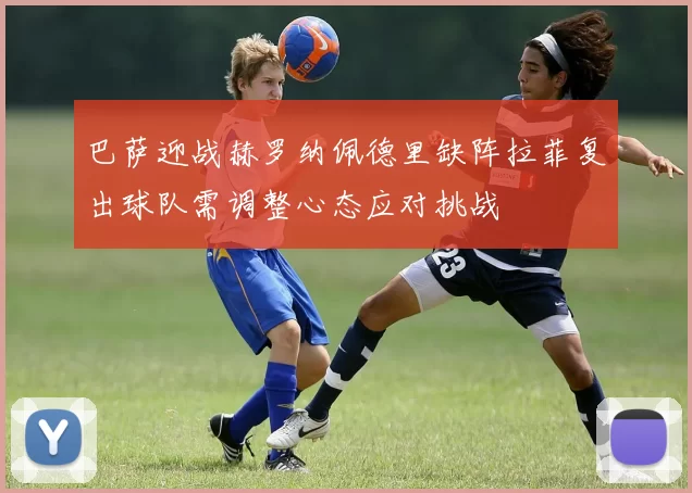 巴萨迎战赫罗纳佩德里缺阵拉菲复出球队需调整心态应对挑战