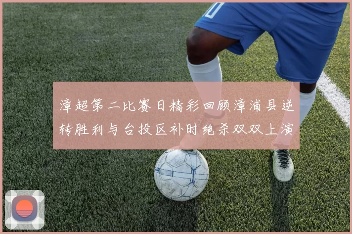 漳超第二比赛日精彩回顾漳浦县逆转胜利与台投区补时绝杀双双上演
