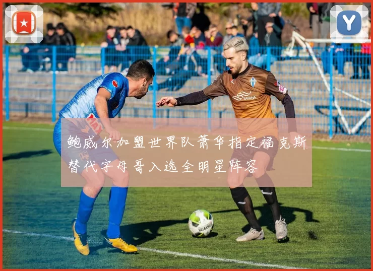 鲍威尔加盟世界队萧华指定福克斯替代字母哥入选全明星阵容