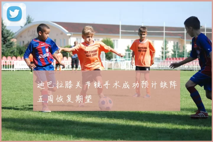 迪巴拉膝关节镜手术成功预计缺阵五周恢复期望