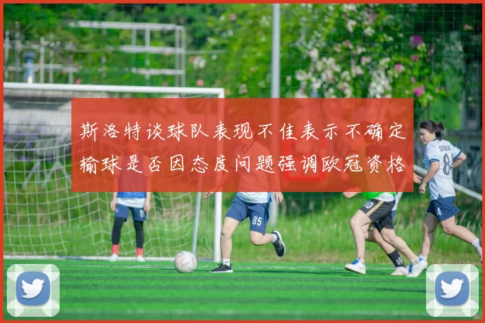 斯洛特谈球队表现不佳表示不确定输球是否因态度问题强调欧冠资格的重要性