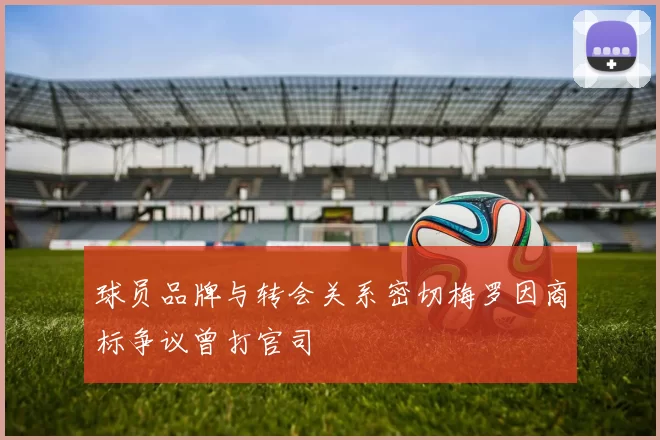 球员品牌与转会关系密切梅罗因商标争议曾打官司