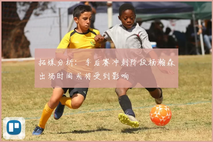 拓媒分析：季后赛冲刺阶段杨瀚森出场时间或将受到影响