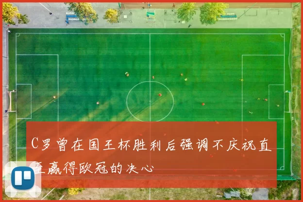 C罗曾在国王杯胜利后强调不庆祝直至赢得欧冠的决心