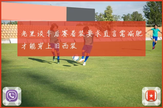 老里谈季后赛着装要求直言需减肥才能穿上旧西装