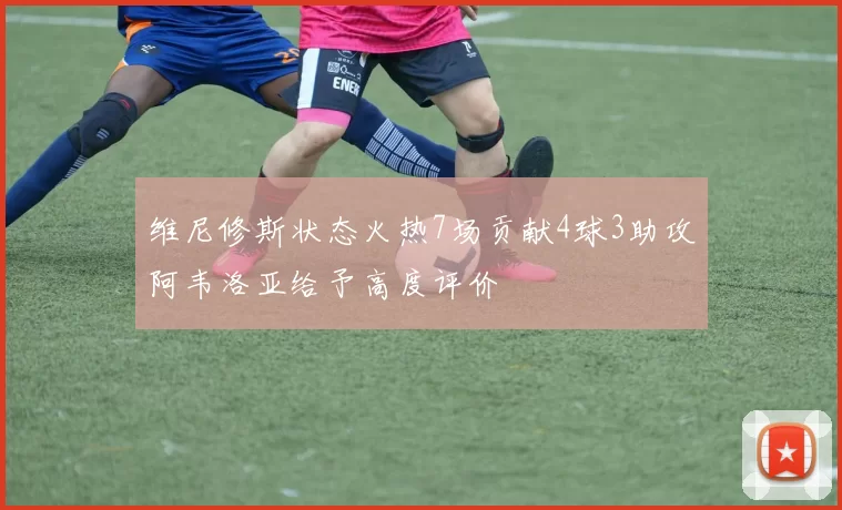 维尼修斯状态火热7场贡献4球3助攻阿韦洛亚给予高度评价