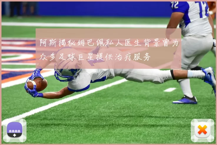 阿斯揭秘姆巴佩私人医生背景曾为众多足球巨星提供治疗服务