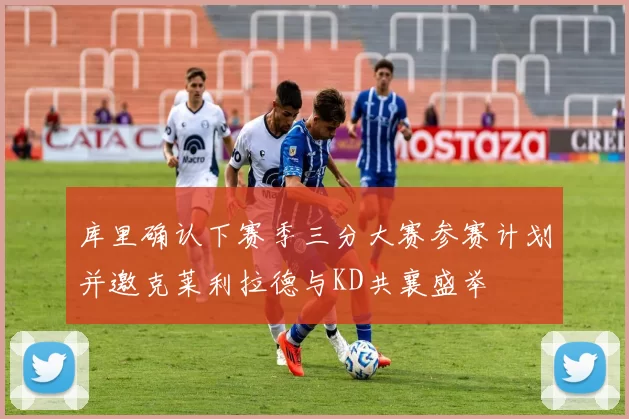 库里确认下赛季三分大赛参赛计划并邀克莱利拉德与KD共襄盛举