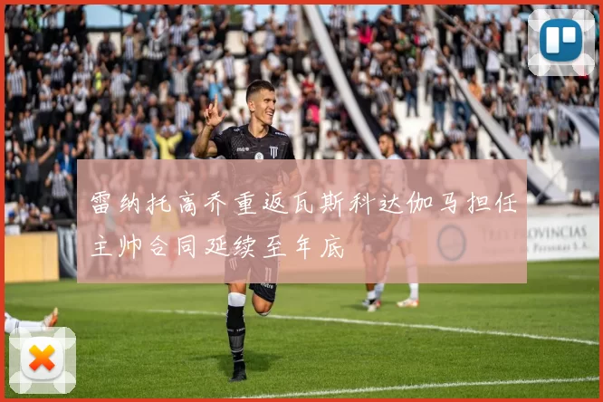 雷纳托高乔重返瓦斯科达伽马担任主帅合同延续至年底