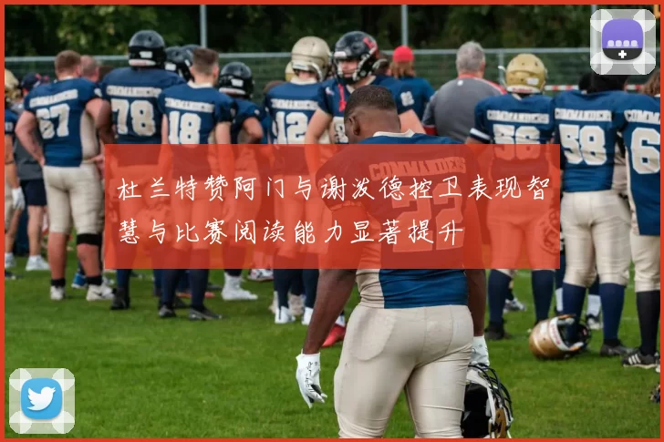杜兰特赞阿门与谢泼德控卫表现智慧与比赛阅读能力显著提升