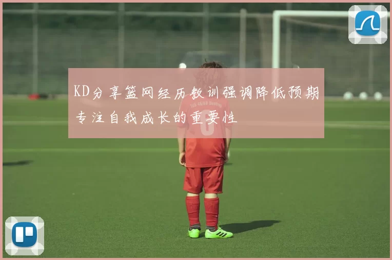 KD分享篮网经历教训强调降低预期专注自我成长的重要性