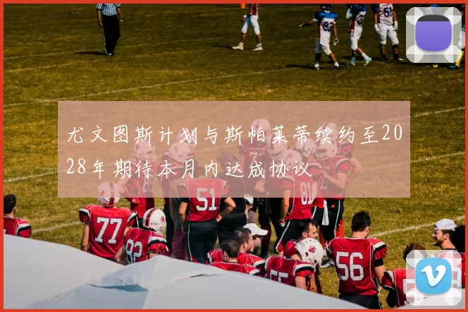 尤文图斯计划与斯帕莱蒂续约至2028年期待本月内达成协议