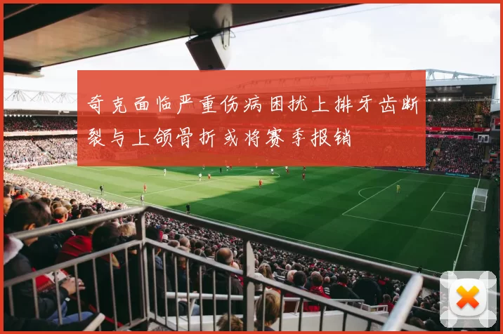 奇克面临严重伤病困扰上排牙齿断裂与上颌骨折或将赛季报销