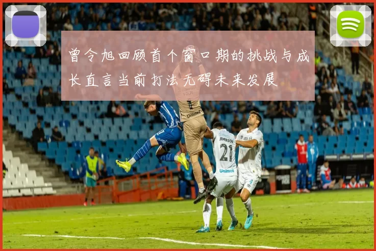 曾令旭回顾首个窗口期的挑战与成长直言当前打法无碍未来发展