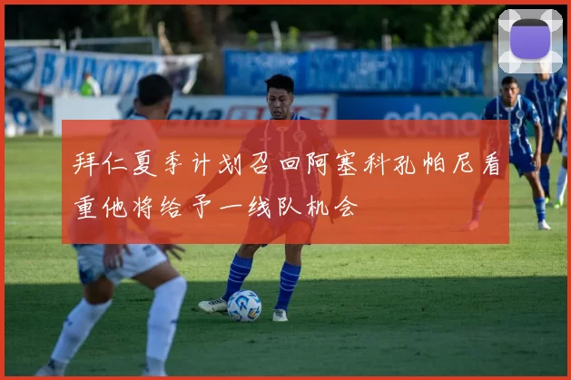 拜仁夏季计划召回阿塞科孔帕尼看重他将给予一线队机会